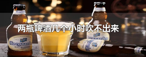 两瓶啤酒几个小时吹不出来