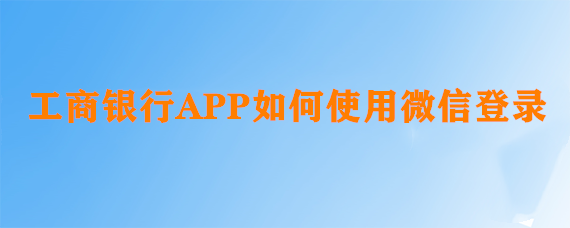 <b>工商银行APP如何使用微信登录</b>