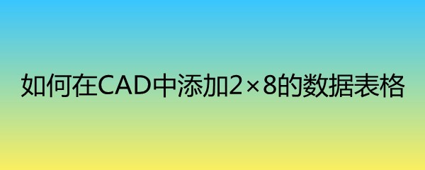 <b>如何在CAD中添加2×8的数据表格</b>