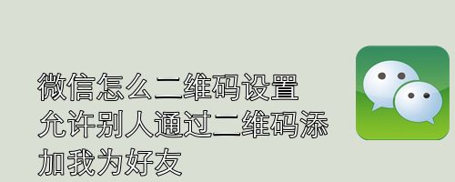 微信怎么设置允许别人通过二维码添加我为好友