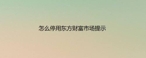 怎么停用东方财富市场提示