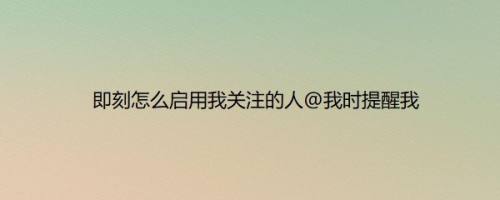 即刻怎么启用我关注的人@我时提醒我