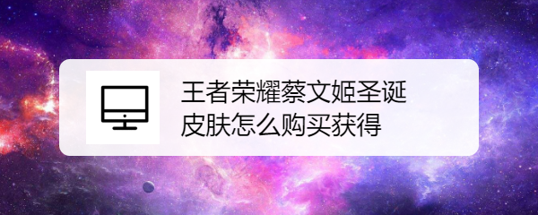 王者荣耀蔡文姬圣诞皮肤怎么购买获得