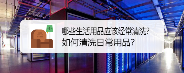 哪些生活用品应该经常清洗?如何清洗日常用品?