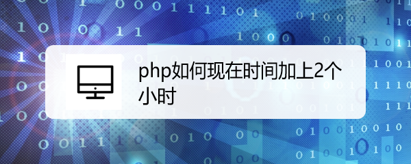 <b>php如何现在时间加上2个小时</b>