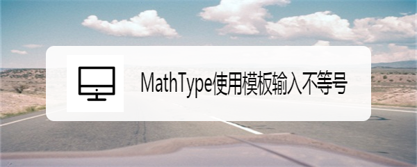 <b>MathType使用模板输入不等号</b>