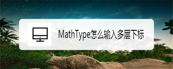 <b>MathType怎么输入多层下标</b>