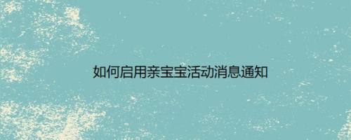 如何启用亲宝宝活动消息通知