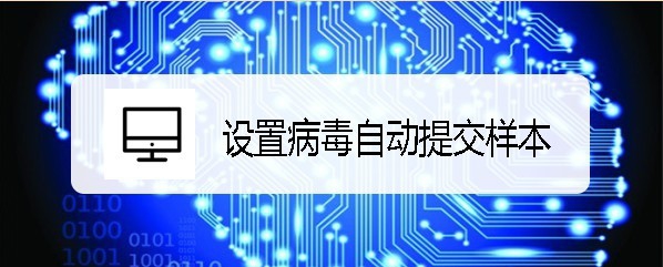 <b>Windows10安全中心怎么设置病毒自动提交样本</b>