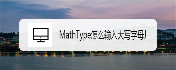 <b>MathType怎么输入大写字母J</b>