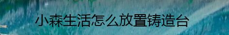 小森生活怎么放置铸造台