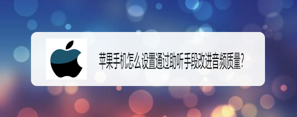 <b>苹果手机怎么设置通过助听手段改进音频质量</b>