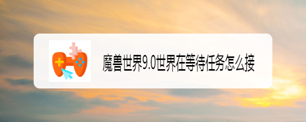 魔兽世界9.0世界在等待任务怎么接