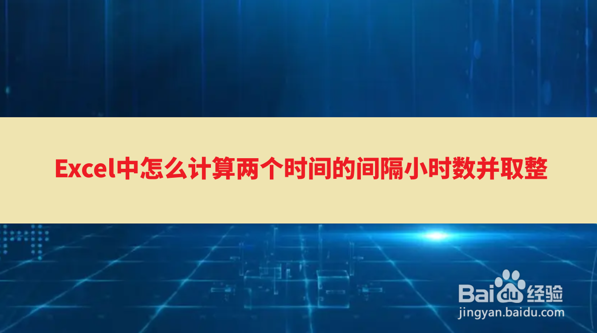 <b>Excel中怎么计算两个时间的间隔小时数并取整</b>