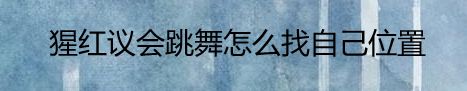 猩红议会跳舞怎么找自己位置