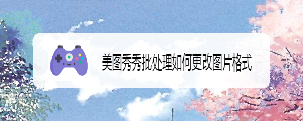 美图秀秀批处理如何更改图片格式