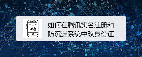 如何在腾讯实名注册和防沉迷系统中改身份证