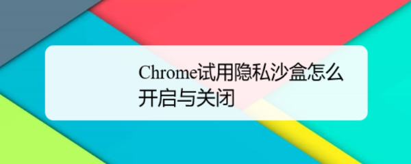 Chrome试用隐私沙盒怎么开启与关闭