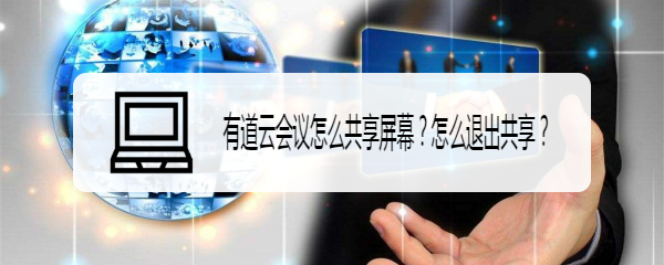 有道云会议怎么共享屏幕？怎么退出共享