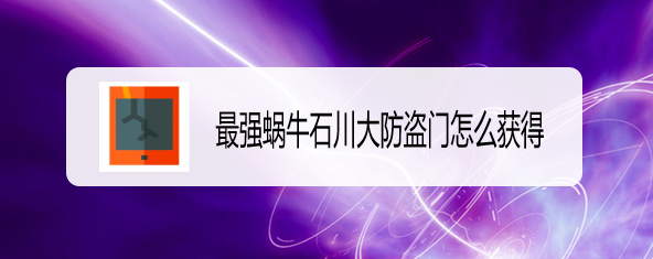 最强蜗牛石川大防盗门怎么获得