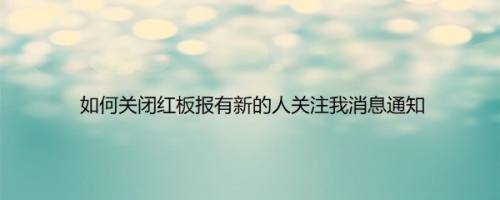 如何关闭红板报有新的人关注我消息通知
