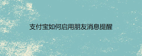 <b>支付宝如何启用朋友消息提醒</b>