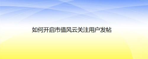 如何开启市值风云关注用户发帖