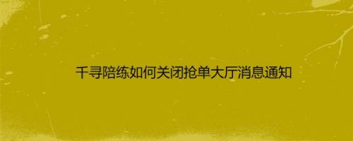 千寻陪练如何关闭抢单大厅消息通知