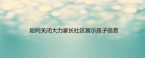 如何关闭大力家长社区展示孩子信息