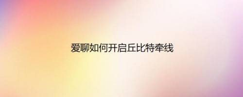 爱聊如何开启丘比特牵线