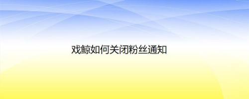 戏鲸如何关闭粉丝通知