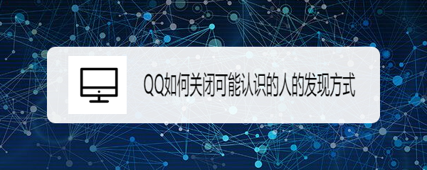 <b>QQ如何关闭可能认识的人的发现方式</b>