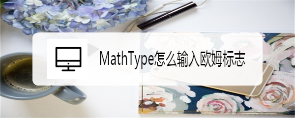 <b>MathType怎么输入欧姆标志</b>