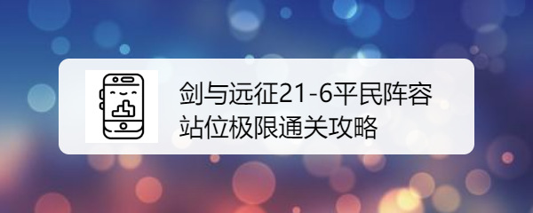 剑与远征21-6平民阵容站位极限通关攻略是什么呢？