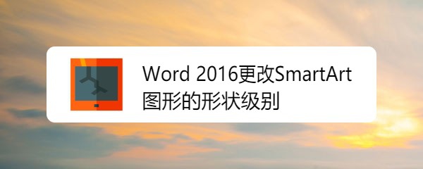 <b>Word 2016更改SmartArt图形的形状级别</b>