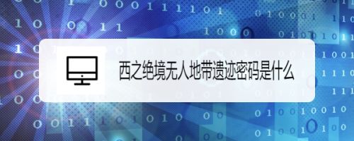 西之绝境无人地带遗迹密码是什么