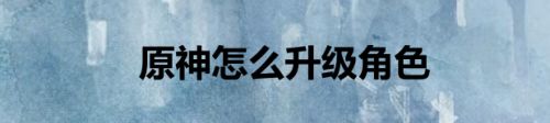 原神怎么升级角色