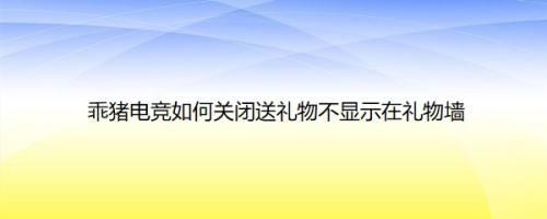 乖猪电竞如何关闭送礼物不显示在礼物墙