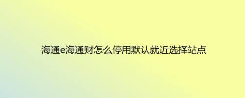 海通e海通财怎么停用默认就近选择站点
