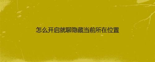 怎么开启就聊隐藏当前所在位置