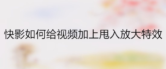 快影如何给视频加上甩入放大特效