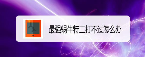 最强蜗牛特工打不过怎么办