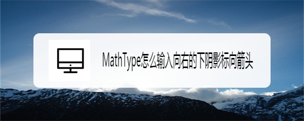 MathType怎么输入向右的下阴影标向箭头