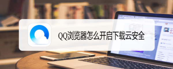 <b>QQ浏览器怎么开启下载云安全</b>