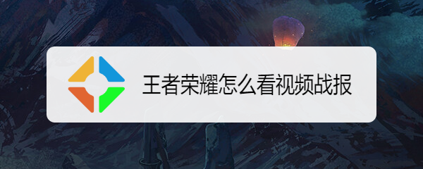 王者荣耀怎么看视频战报