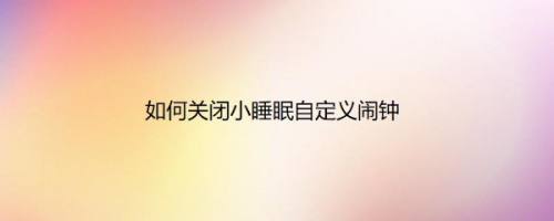 如何关闭小睡眠自定义闹钟