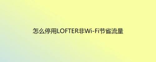 怎么停用LOFTER非Wi-Fi节省流量