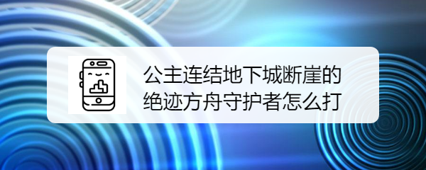 公主连结地下城断崖的绝迹方舟守护者怎么打