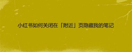 小红书如何关闭在「附近」页隐藏我的笔记