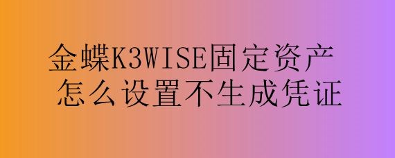 金蝶K3WISE固定资产怎么设置不生成凭证